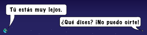La Luna y la Tierra están muy lejos la una de la otra. Tú estás muy lejos. ¿Qué dices? ¡No puedo oírte!